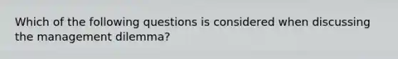 Which of the following questions is considered when discussing the management dilemma?