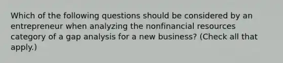 Which of the following questions should be considered by an entrepreneur when analyzing the nonfinancial resources category of a gap analysis for a new business? (Check all that apply.)