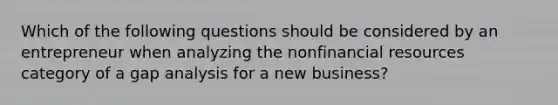 Which of the following questions should be considered by an entrepreneur when analyzing the nonfinancial resources category of a gap analysis for a new business?