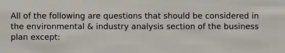 All of the following are questions that should be considered in the environmental & industry analysis section of the business plan except: