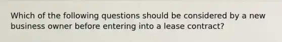 Which of the following questions should be considered by a new business owner before entering into a lease contract?