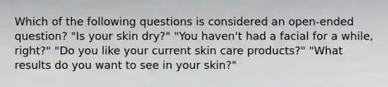 Which of the following questions is considered an open-ended question? "Is your skin dry?" "You haven't had a facial for a while, right?" "Do you like your current skin care products?" "What results do you want to see in your skin?"