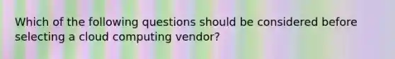 Which of the following questions should be considered before selecting a cloud computing vendor?