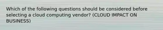 Which of the following questions should be considered before selecting a cloud computing vendor? (CLOUD IMPACT ON BUSINESS)