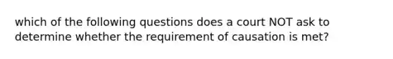 which of the following questions does a court NOT ask to determine whether the requirement of causation is met?