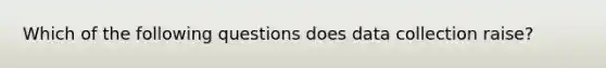 Which of the following questions does data collection raise?