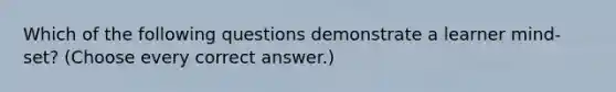 Which of the following questions demonstrate a learner mind-set? (Choose every correct answer.)