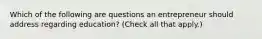 Which of the following are questions an entrepreneur should address regarding education? (Check all that apply.)