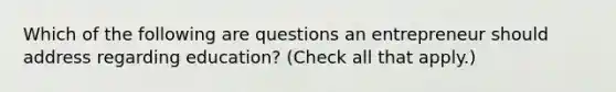 Which of the following are questions an entrepreneur should address regarding education? (Check all that apply.)