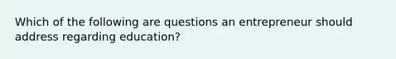 Which of the following are questions an entrepreneur should address regarding education?