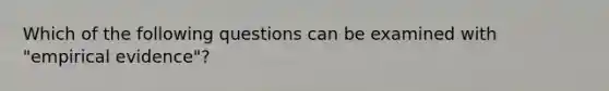 Which of the following questions can be examined with "empirical evidence"?