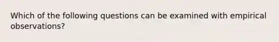 Which of the following questions can be examined with empirical observations?