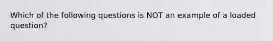 Which of the following questions is NOT an example of a loaded question?