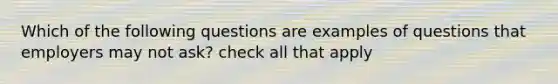 Which of the following questions are examples of questions that employers may not ask? check all that apply