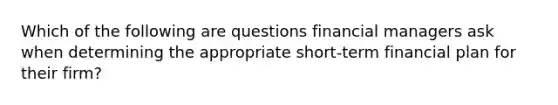 Which of the following are questions financial managers ask when determining the appropriate short-term financial plan for their firm?