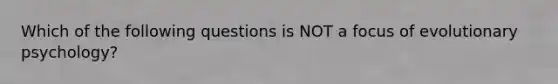 Which of the following questions is NOT a focus of evolutionary psychology?