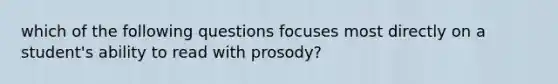 which of the following questions focuses most directly on a student's ability to read with prosody?