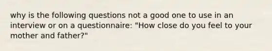 why is the following questions not a good one to use in an interview or on a questionnaire: "How close do you feel to your mother and father?"