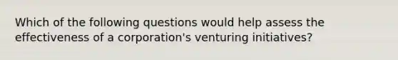 Which of the following questions would help assess the effectiveness of a corporation's venturing initiatives?