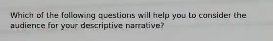 Which of the following questions will help you to consider the audience for your descriptive narrative?