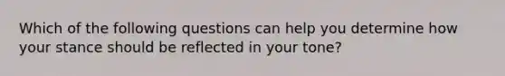 Which of the following questions can help you determine how your stance should be reflected in your tone?