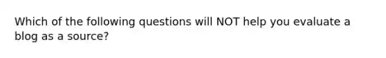 Which of the following questions will NOT help you evaluate a blog as a source?