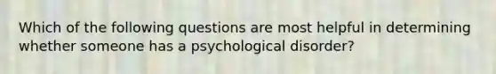 Which of the following questions are most helpful in determining whether someone has a psychological disorder?