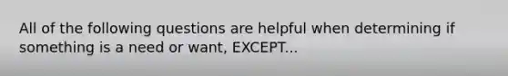 All of the following questions are helpful when determining if something is a need or want, EXCEPT...