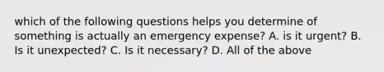 which of the following questions helps you determine of something is actually an emergency expense? A. is it urgent? B. Is it unexpected? C. Is it necessary? D. All of the above