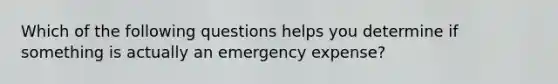 Which of the following questions helps you determine if something is actually an emergency expense?