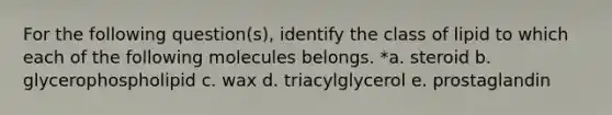 For the following question(s), identify the class of lipid to which each of the following molecules belongs. *a. steroid b. glycerophospholipid c. wax d. triacylglycerol e. prostaglandin