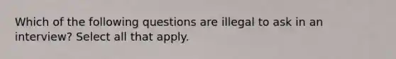 Which of the following questions are illegal to ask in an interview? Select all that apply.