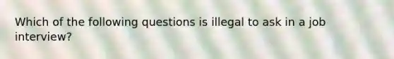 Which of the following questions is illegal to ask in a job interview?