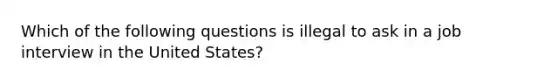 Which of the following questions is illegal to ask in a job interview in the United States?