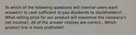 To which of the following questions will internal users want answers? Is cash sufficient to pay dividends to stockholders?, What selling price for our product will maximize the company's net income?, All of the answer choices are correct., Which product line is most profitable?