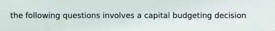 the following questions involves a capital budgeting decision