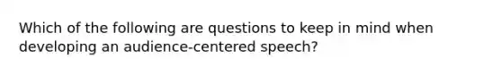 Which of the following are questions to keep in mind when developing an audience-centered speech?