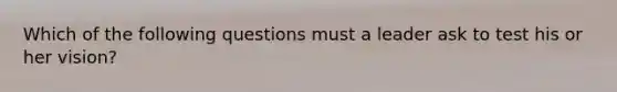 Which of the following questions must a leader ask to test his or her vision?