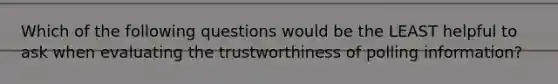 Which of the following questions would be the LEAST helpful to ask when evaluating the trustworthiness of polling information?