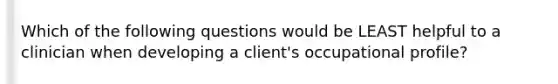 Which of the following questions would be LEAST helpful to a clinician when developing a client's occupational profile?