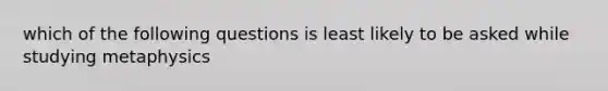 which of the following questions is least likely to be asked while studying metaphysics