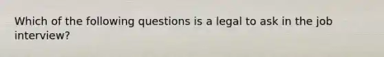 Which of the following questions is a legal to ask in the job interview?