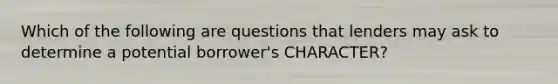 Which of the following are questions that lenders may ask to determine a potential borrower's CHARACTER?