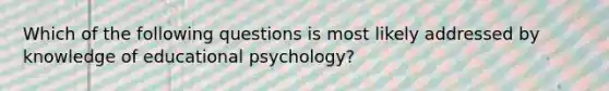 Which of the following questions is most likely addressed by knowledge of educational psychology?