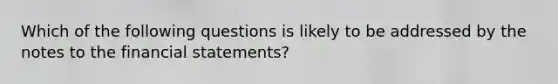 Which of the following questions is likely to be addressed by the notes to the financial statements?