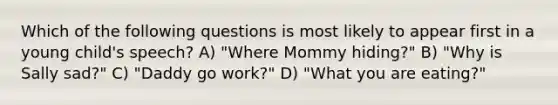 Which of the following questions is most likely to appear first in a young child's speech? A) "Where Mommy hiding?" B) "Why is Sally sad?" C) "Daddy go work?" D) "What you are eating?"