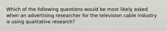 Which of the following questions would be most likely asked when an advertising researcher for the television cable industry is using qualitative research?