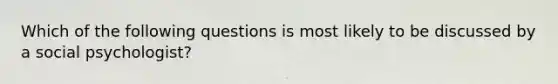 Which of the following questions is most likely to be discussed by a social psychologist?