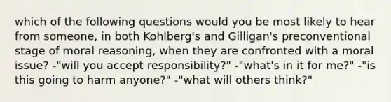 which of the following questions would you be most likely to hear from someone, in both Kohlberg's and Gilligan's preconventional stage of moral reasoning, when they are confronted with a moral issue? -"will you accept responsibility?" -"what's in it for me?" -"is this going to harm anyone?" -"what will others think?"