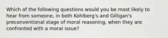 Which of the following questions would you be most likely to hear from someone, in both Kohlberg's and Gilligan's preconventional stage of moral reasoning, when they are confronted with a moral issue?